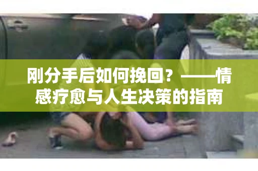 刚分手后如何挽回？——情感疗愈与人生决策的指南