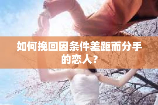 如何挽回因条件差距而分手的恋人？