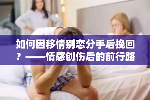 如何因移情别恋分手后挽回？——情感创伤后的前行路线图