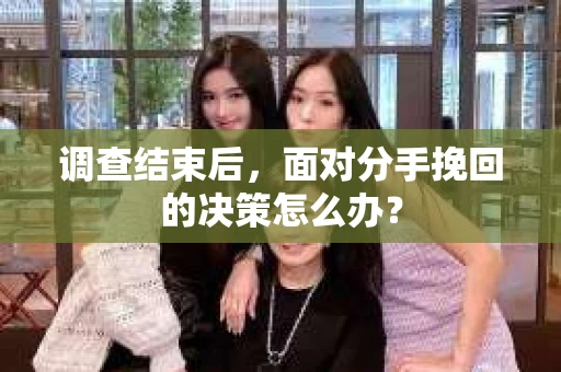 调查结束后，面对分手挽回的决策怎么办？
