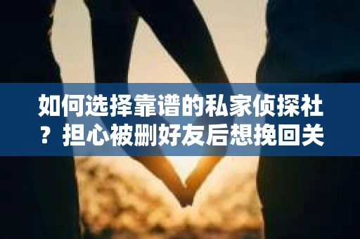 如何选择靠谱的私家侦探社？担心被删好友后想挽回关系怎么办？