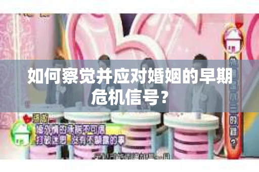 如何察觉并应对婚姻的早期危机信号？