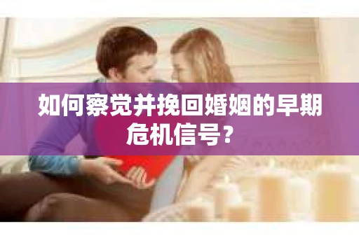 如何察觉并挽回婚姻的早期危机信号？
