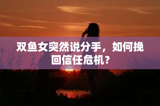 双鱼女突然说分手，如何挽回信任危机？