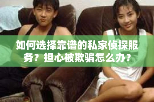 如何选择靠谱的私家侦探服务?担心被欺骗怎么办? 如何选择靠谱的私家侦探服务?担心被欺骗怎么办?