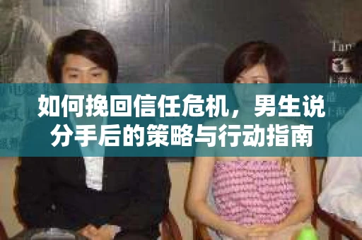 如何挽回信任危机，男生说分手后的策略与行动指南