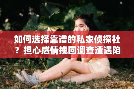 如何选择靠谱的私家侦探社？担心感情挽回调查遭遇陷阱怎么办？