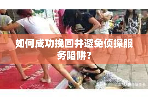 如何成功挽回并避免侦探服务陷阱？