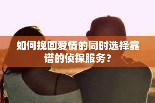如何挽回爱情的同时选择靠谱的侦探服务？
