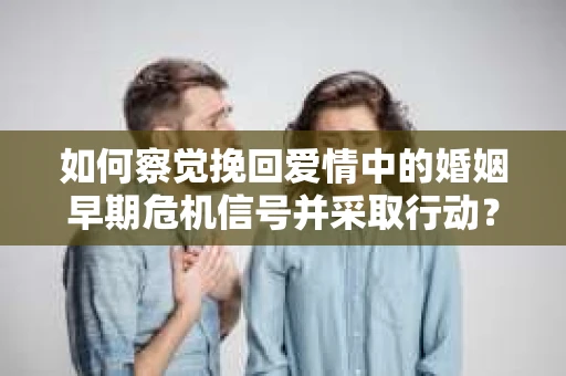 如何察觉挽回爱情中的婚姻早期危机信号并采取行动？