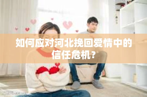 如何应对河北挽回爱情中的信任危机？