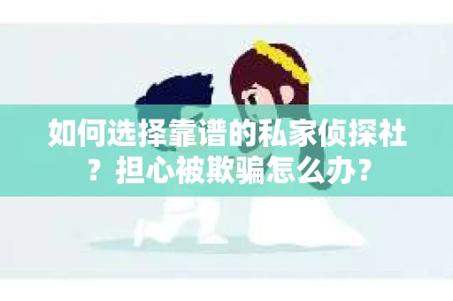 如何选择靠谱的私家侦探社？担心被欺骗怎么办？