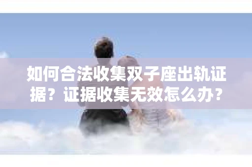 如何合法收集双子座出轨证据？证据收集无效怎么办？
