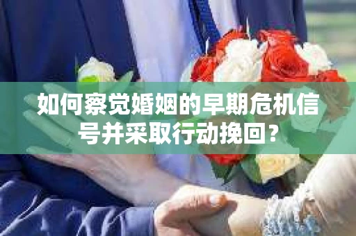 如何察觉婚姻的早期危机信号并采取行动挽回？
