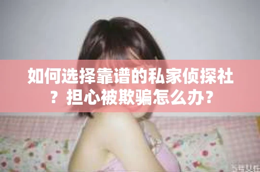 如何选择靠谱的私家侦探社？担心被欺骗怎么办？