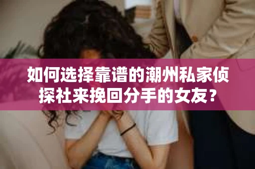 如何选择靠谱的潮州私家侦探社来挽回分手的女友？