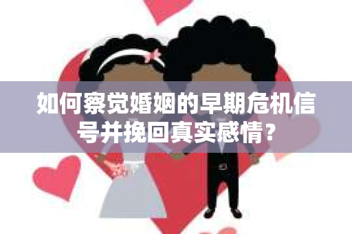 如何察觉婚姻的早期危机信号并挽回真实感情？