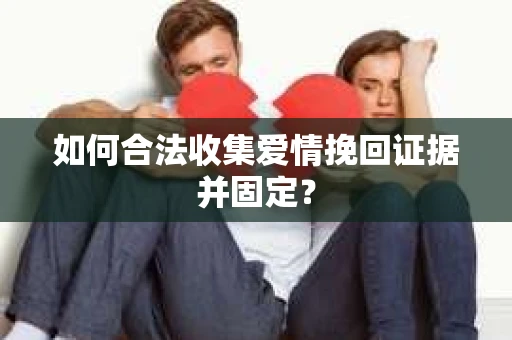 如何合法收集爱情挽回证据并固定？