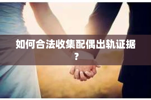 如何合法收集配偶出轨证据? 如何合法收集配偶出轨证据?