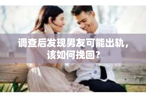 调查后发现男友可能出轨，该如何挽回？