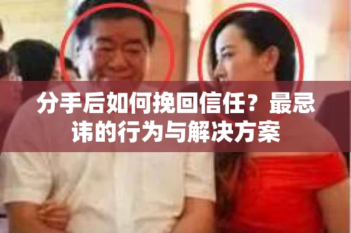 分手后如何挽回信任？最忌讳的行为与解决方案