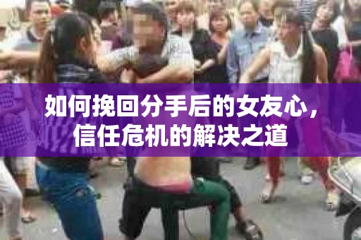 如何挽回分手后的女友心，信任危机的解决之道