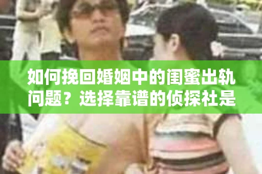 如何挽回婚姻中的闺蜜出轨问题?选择靠谱的侦探社是关键 如何挽回婚姻中的闺蜜出轨问题?选择靠谱的侦探社是关键