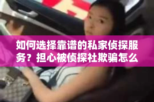如何选择靠谱的私家侦探服务？担心被侦探社欺骗怎么办？