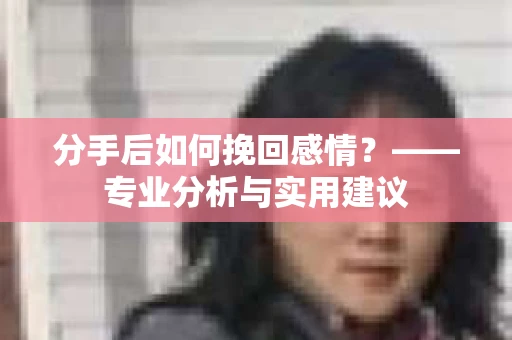 分手后如何挽回感情？——专业分析与实用建议
