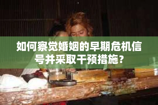 如何察觉婚姻的早期危机信号并采取干预措施？