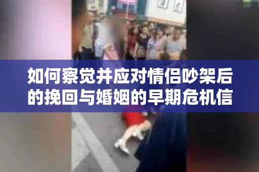 如何察觉并应对情侣吵架后的挽回与婚姻的早期危机信号？