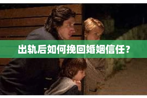 出轨后如何挽回婚姻信任？