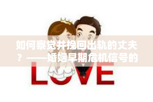 如何察觉并挽回出轨的丈夫？——婚姻早期危机信号的识别与应对