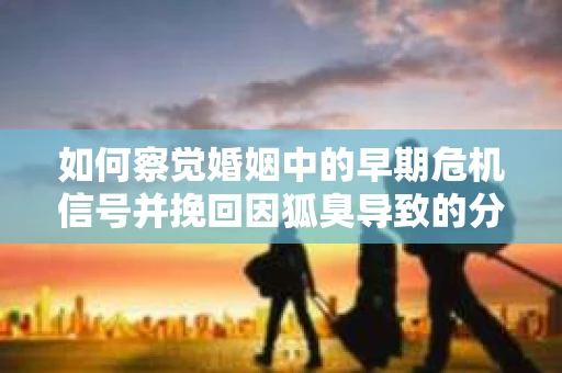 如何察觉婚姻中的早期危机信号并挽回因狐臭导致的分手？