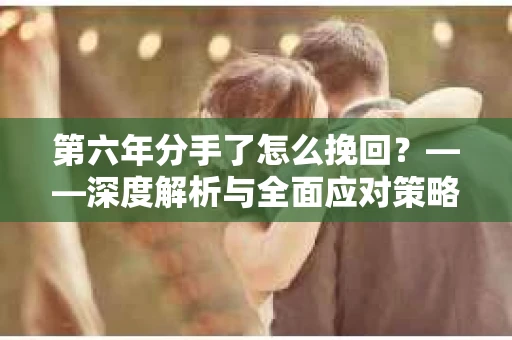 第六年分手了怎么挽回？——深度解析与全面应对策略