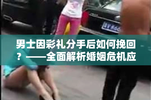 男士因彩礼分手后如何挽回？——全面解析婚姻危机应对策略