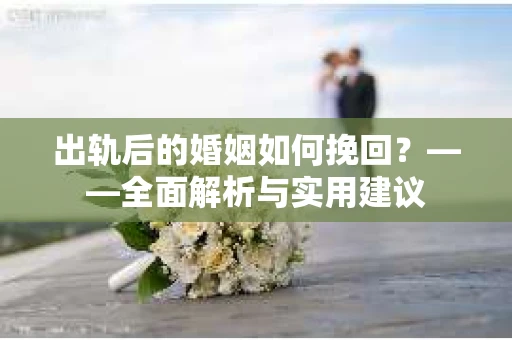 出轨后的婚姻如何挽回？——全面解析与实用建议