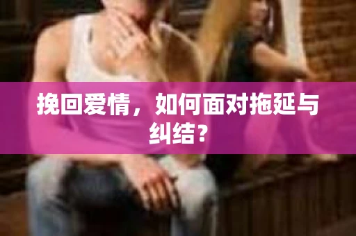 挽回爱情，如何面对拖延与纠结？