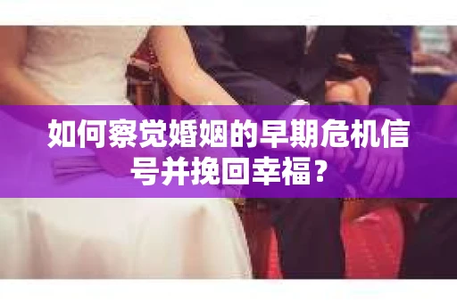 如何察觉婚姻的早期危机信号并挽回幸福? 如何察觉婚姻的早期危机信号并挽回幸福?