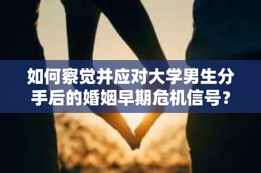 如何察觉并应对大学男生分手后的婚姻早期危机信号？