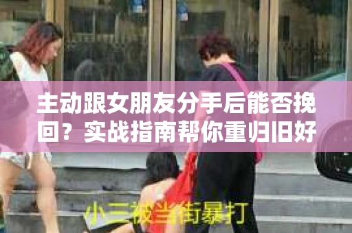 主动跟女朋友分手后能否挽回？实战指南帮你重归旧好