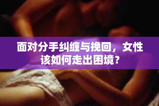 面对分手纠缠与挽回，女性该如何走出困境？