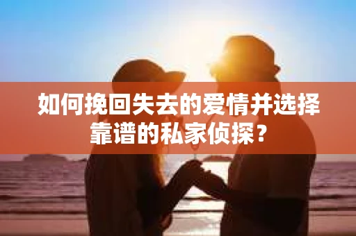 如何挽回失去的爱情并选择靠谱的私家侦探? 如何挽回失去的爱情并选择靠谱的私家侦探?