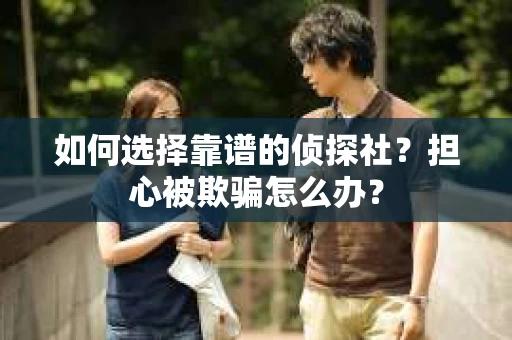 如何选择靠谱的侦探社？担心被欺骗怎么办？