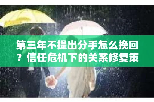 第三年不提出分手怎么挽回？信任危机下的关系修复策略