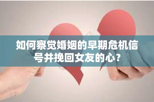 如何察觉婚姻的早期危机信号并挽回女友的心？
