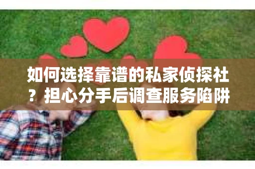 如何选择靠谱的私家侦探社？担心分手后调查服务陷阱怎么办？