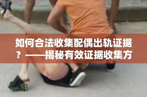 如何合法收集配偶出轨证据？——揭秘有效证据收集方案
