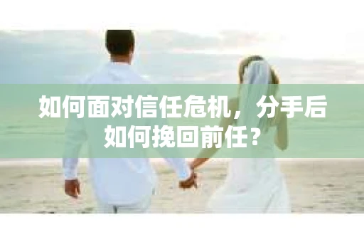 如何面对信任危机，分手后如何挽回前任？