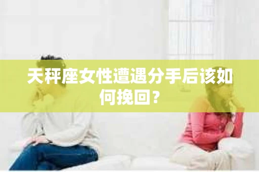 天秤座女性遭遇分手后该如何挽回？